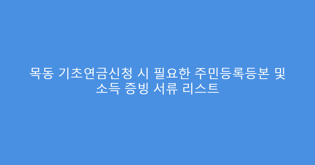 목동 기초연금신청 시 필요한 주민등록등본 및 소득 증빙 서류 리스트