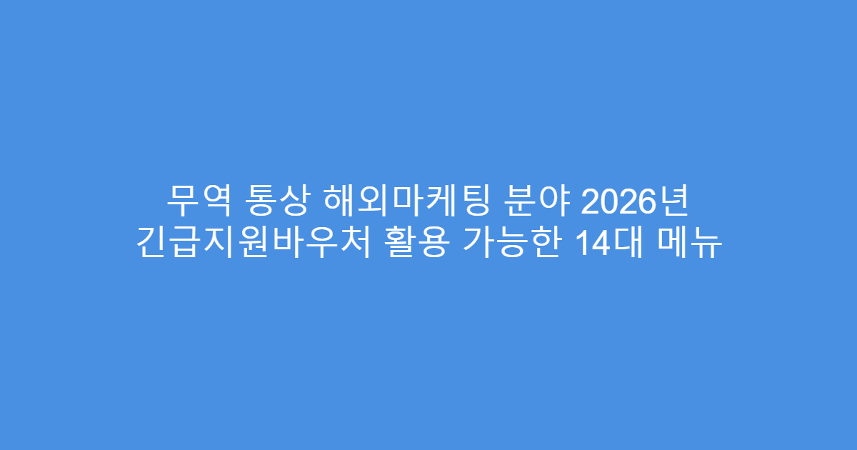 무역 통상 해외마케팅 분야 2026년 긴급지원바우처 활용 가능한 14대 메뉴