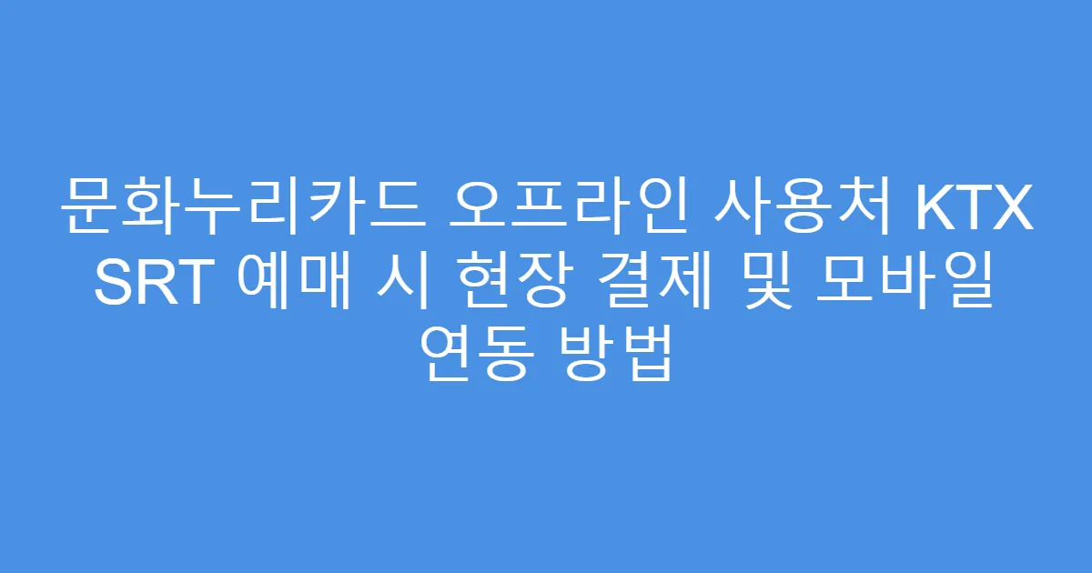 문화누리카드 오프라인 사용처 KTX SRT 예매 시 현장 결제 및 모바일 연동 방법