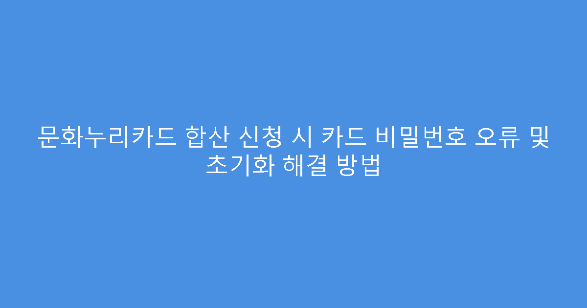 문화누리카드 합산 신청 시 카드 비밀번호 오류 및 초기화 해결 방법