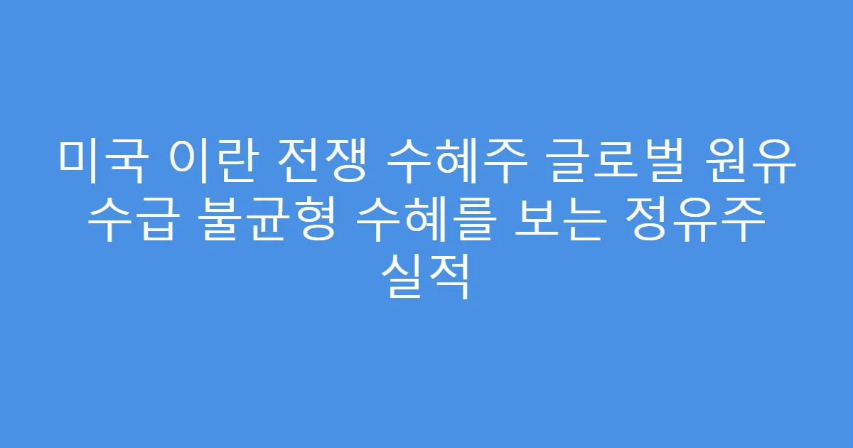 미국 이란 전쟁 수혜주 글로벌 원유 수급 불균형 수혜를 보는 정유주 실적