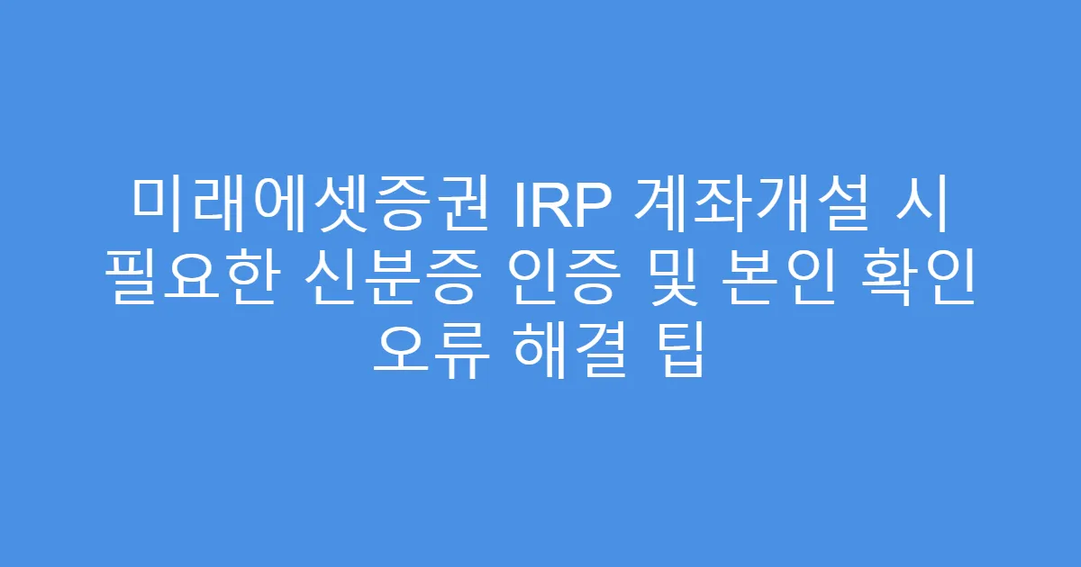 미래에셋증권 IRP 계좌개설 시 필요한 신분증 인증 및 본인 확인 오류 해결 팁