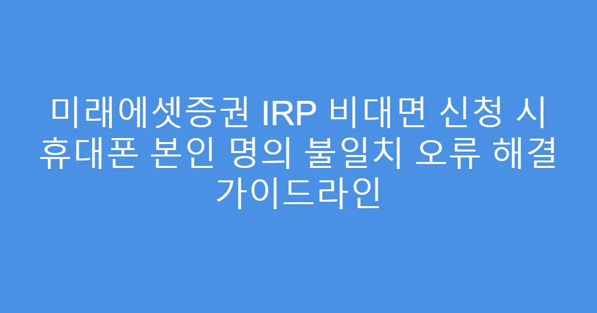 미래에셋증권 IRP 비대면 신청 시 휴대폰 본인 명의 불일치 오류 해결 가이드라인