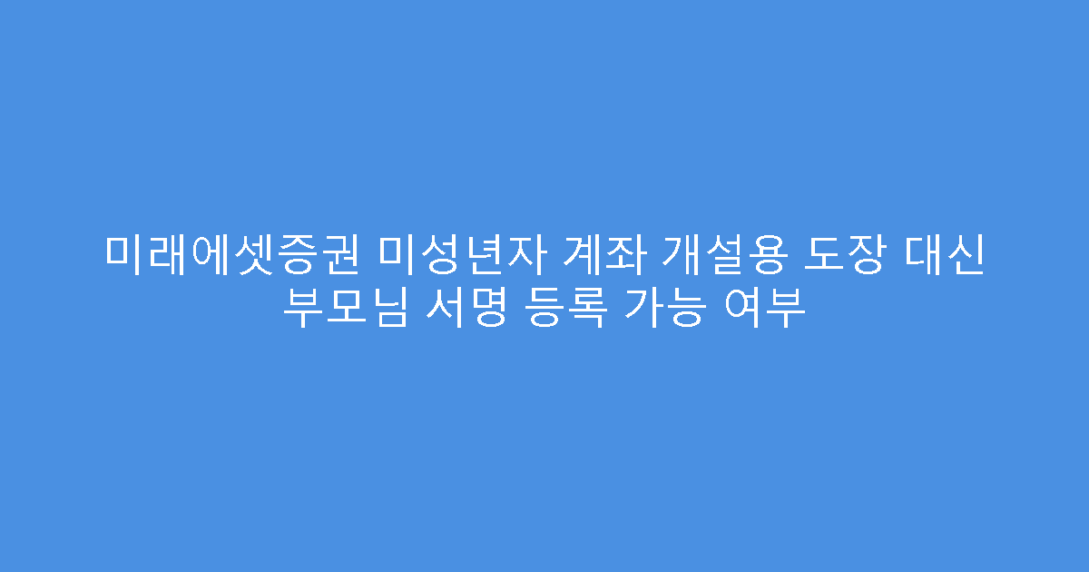 미래에셋증권 미성년자 계좌 개설용 도장 대신 부모님 서명 등록 가능 여부