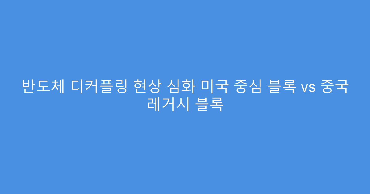 반도체 디커플링 현상 심화 미국 중심 블록 vs 중국 레거시 블록