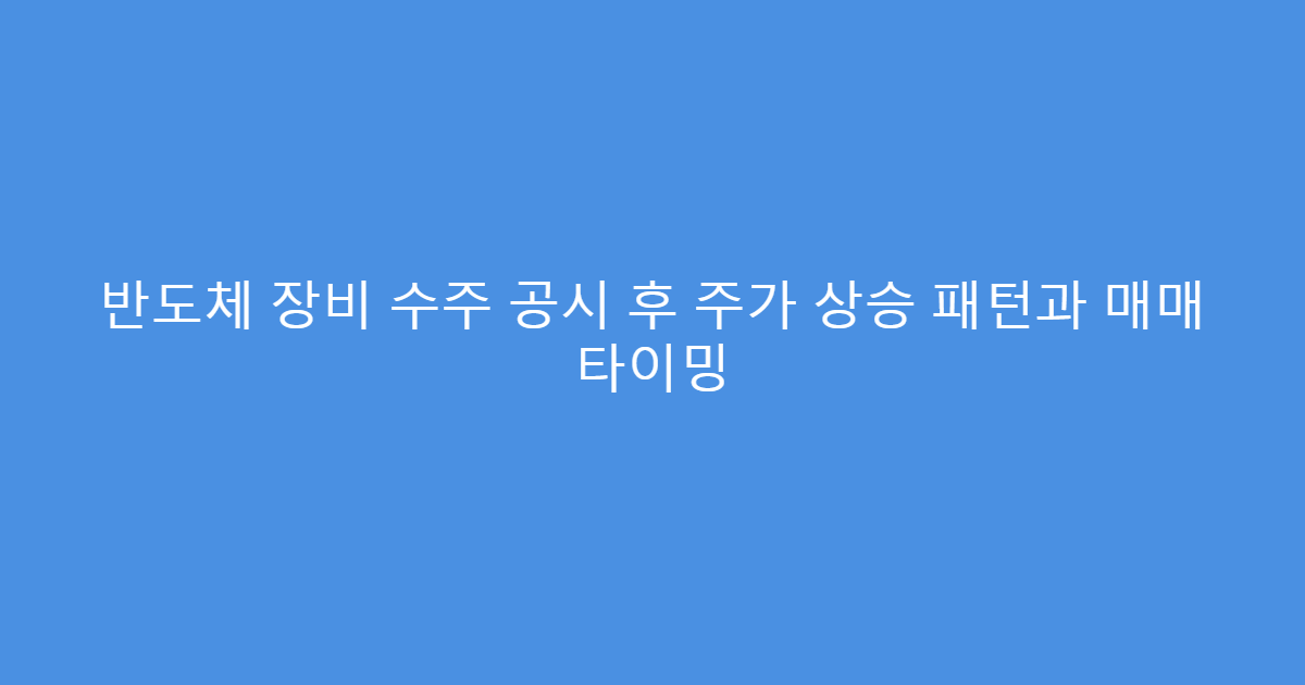 반도체 장비 수주 공시 후 주가 상승 패턴과 매매 타이밍