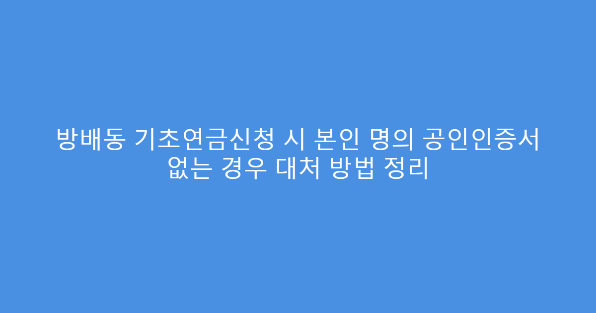 방배동 기초연금신청 시 본인 명의 공인인증서 없는 경우 대처 방법 정리