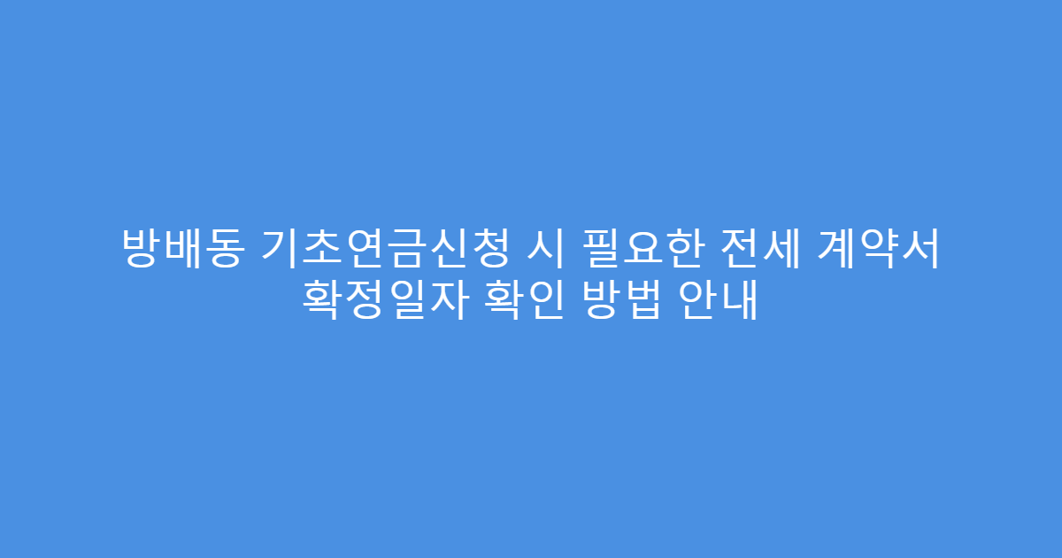 방배동 기초연금신청 시 필요한 전세 계약서 확정일자 확인 방법 안내