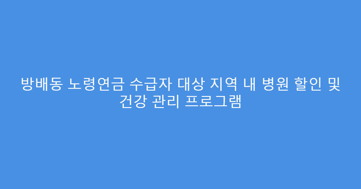 방배동 노령연금 수급자 대상 지역 내 병원 할인 및 건강 관리 프로그램
