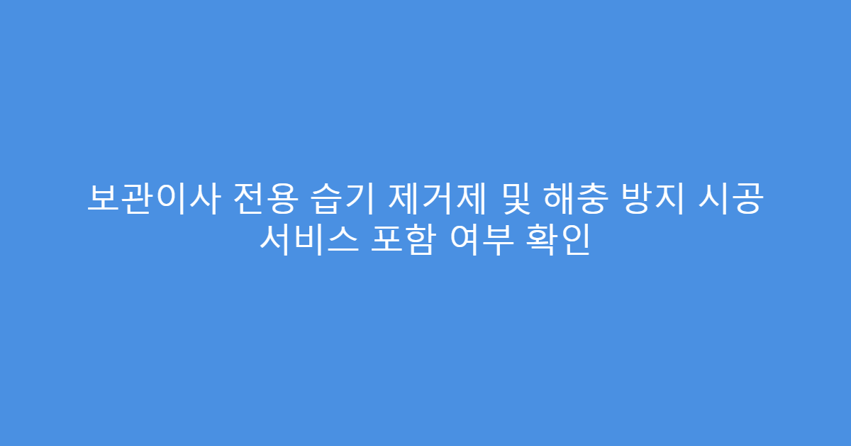 보관이사 전용 습기 제거제 및 해충 방지 시공 서비스 포함 여부 확인