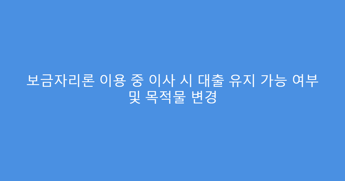 보금자리론 이용 중 이사 시 대출 유지 가능 여부 및 목적물 변경