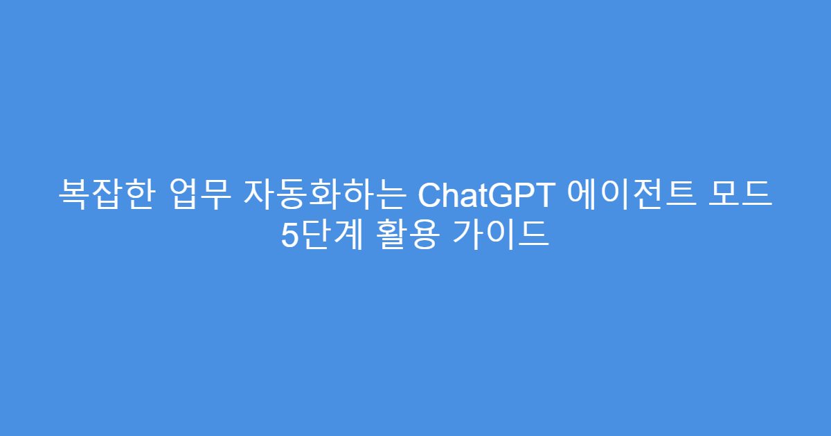 복잡한 업무 자동화하는 ChatGPT 에이전트 모드 5단계 활용 가이드