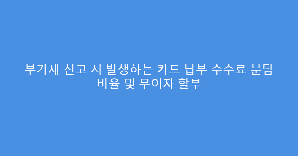 부가세 신고 시 발생하는 카드 납부 수수료 분담 비율 및 무이자 할부