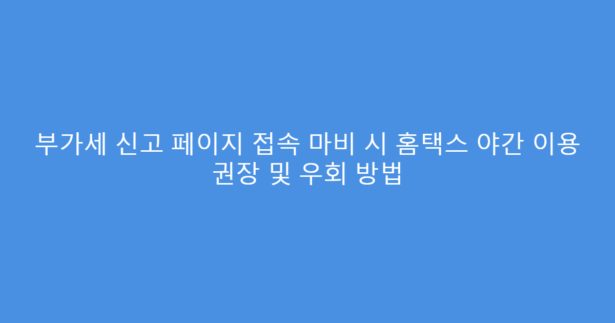 부가세 신고 페이지 접속 마비 시 홈택스 야간 이용 권장 및 우회 방법