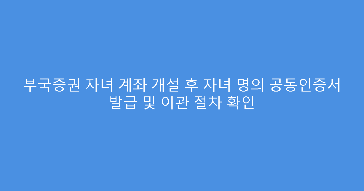 부국증권 자녀 계좌 개설 후 자녀 명의 공동인증서 발급 및 이관 절차 확인