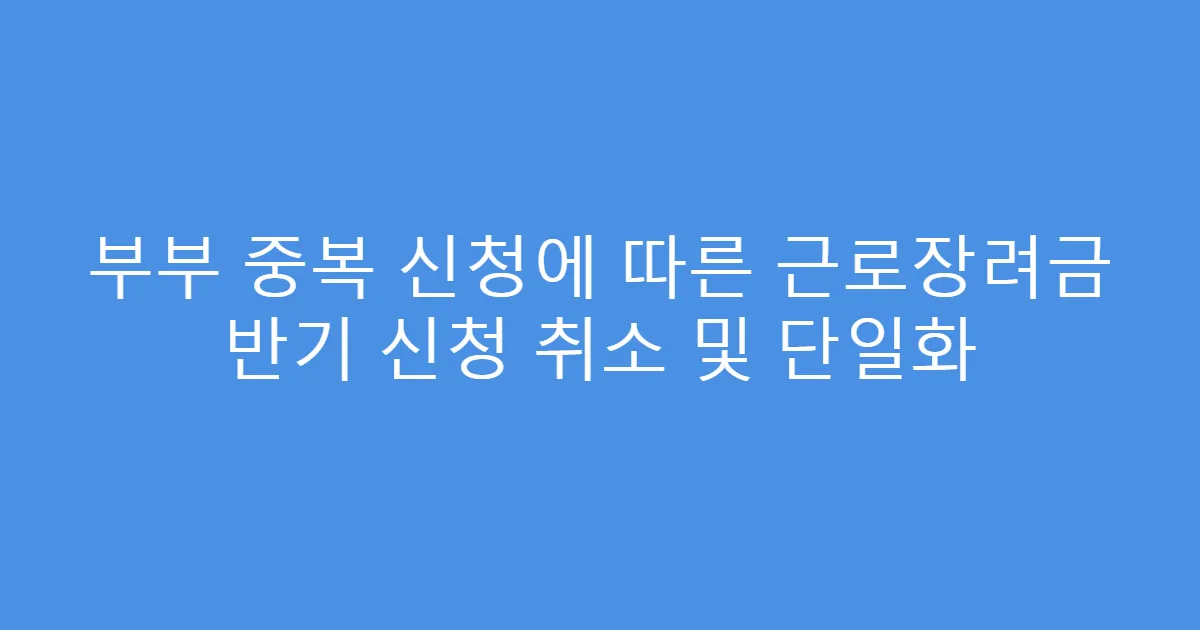 부부 중복 신청에 따른 근로장려금 반기 신청 취소 및 단일화