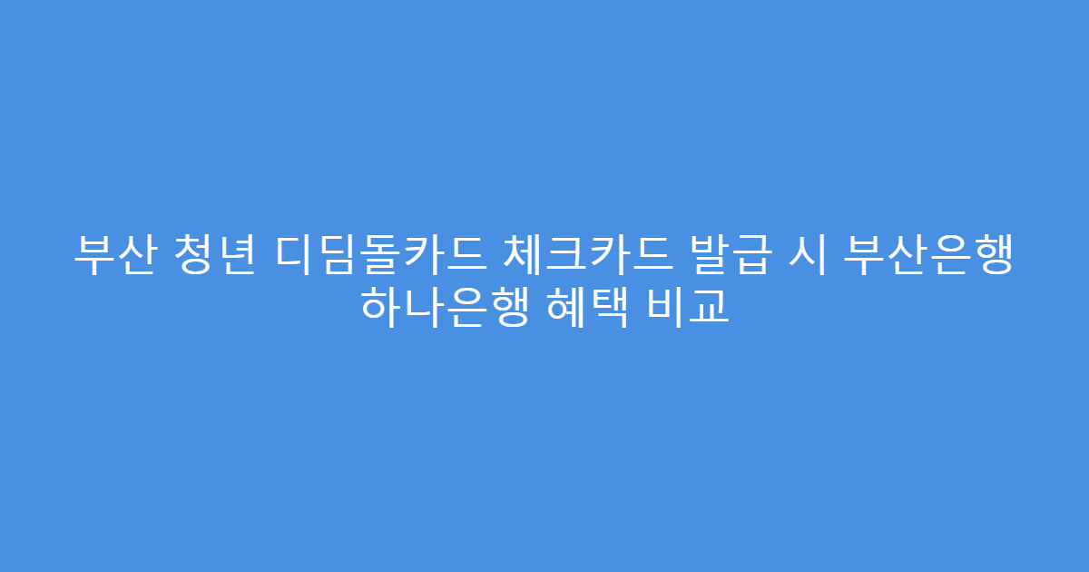 부산 청년 디딤돌카드 체크카드 발급 시 부산은행 하나은행 혜택 비교