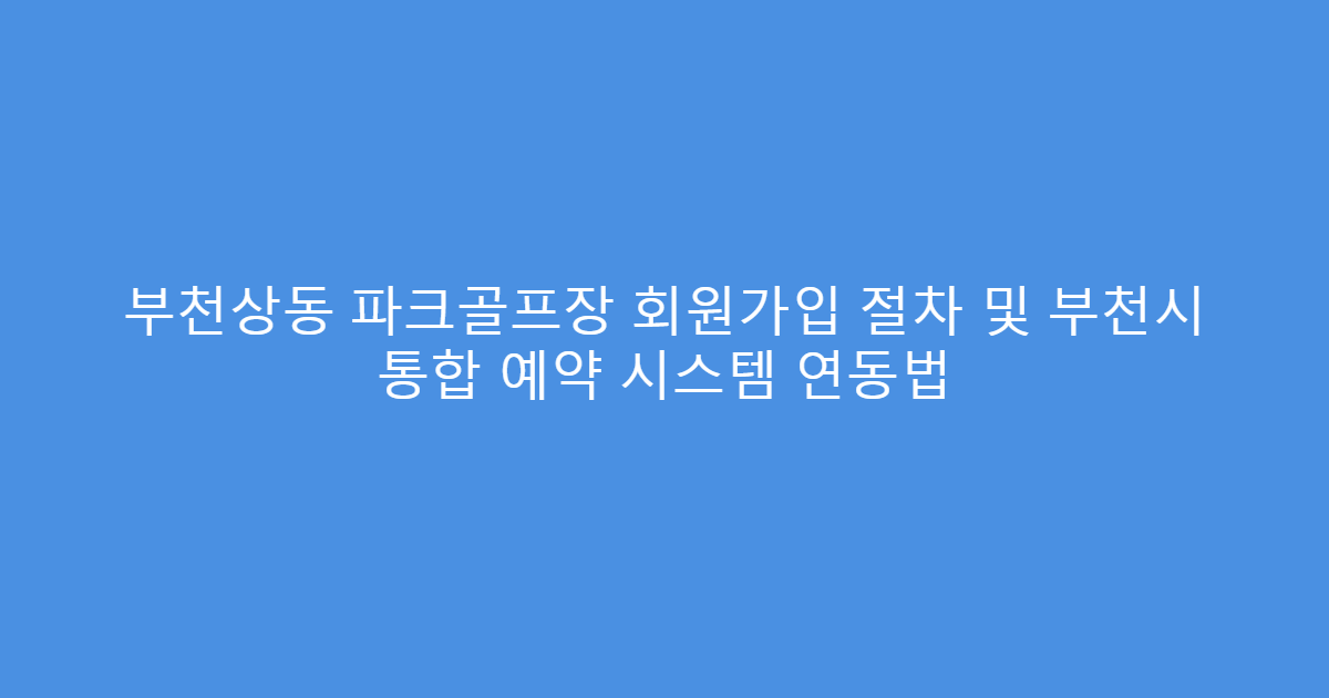부천상동 파크골프장 회원가입 절차 및 부천시 통합 예약 시스템 연동법