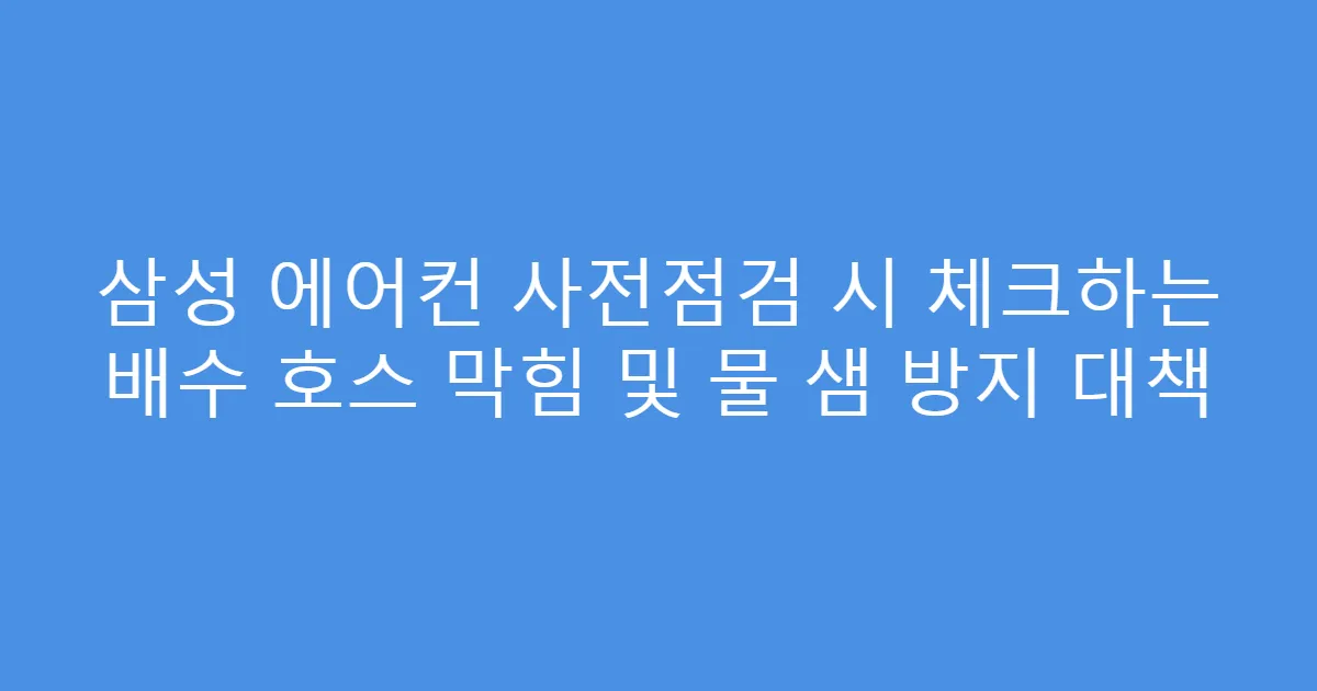 삼성 에어컨 사전점검 시 체크하는 배수 호스 막힘 및 물 샘 방지 대책