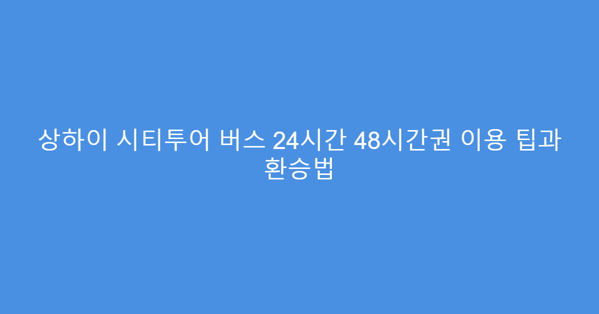 상하이 시티투어 버스 24시간 48시간권 이용 팁과 환승법