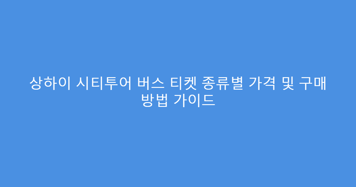 상하이 시티투어 버스 티켓 종류별 가격 및 구매 방법 가이드