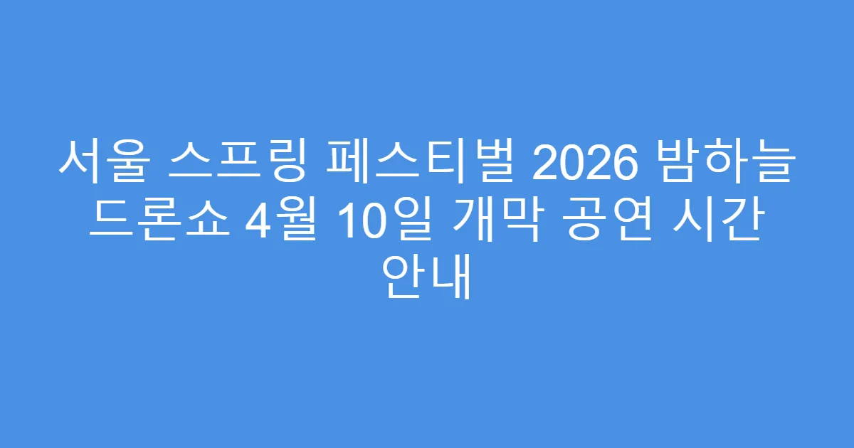 서울 스프링 페스티벌 2026 밤하늘 드론쇼 4월 10일 개막 공연 시간 안내