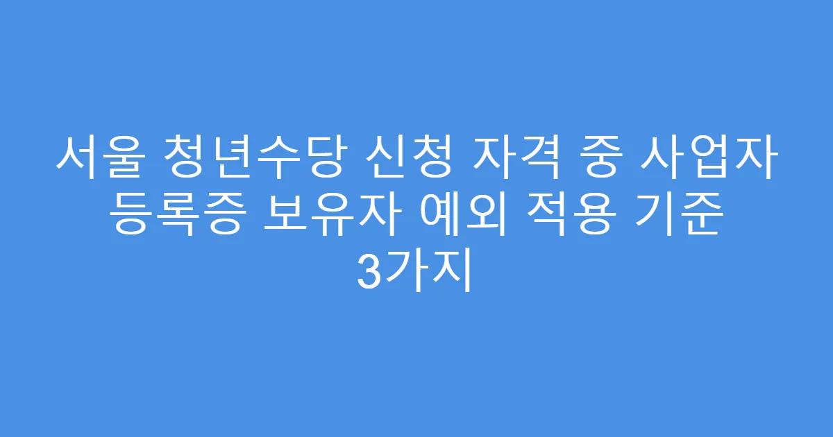 서울 청년수당 신청 자격 중 사업자 등록증 보유자 예외 적용 기준 3가지