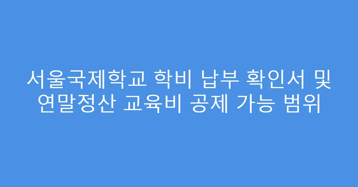 서울국제학교 학비 납부 확인서 및 연말정산 교육비 공제 가능 범위