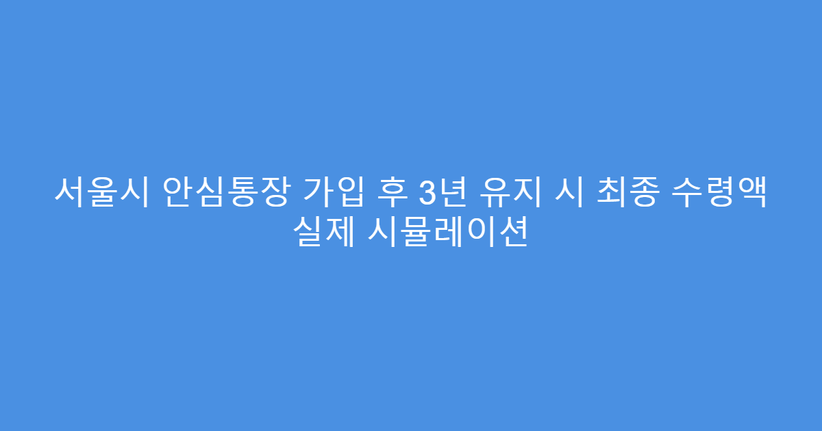 서울시 안심통장 가입 후 3년 유지 시 최종 수령액 실제 시뮬레이션