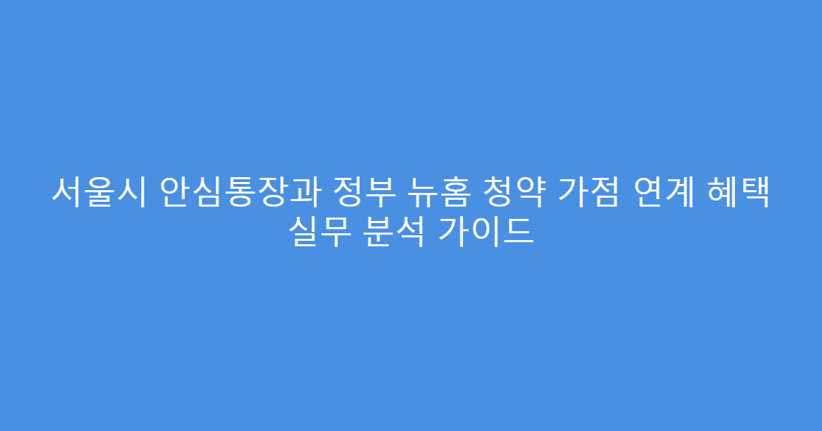 서울시 안심통장과 정부 뉴홈 청약 가점 연계 혜택 실무 분석 가이드