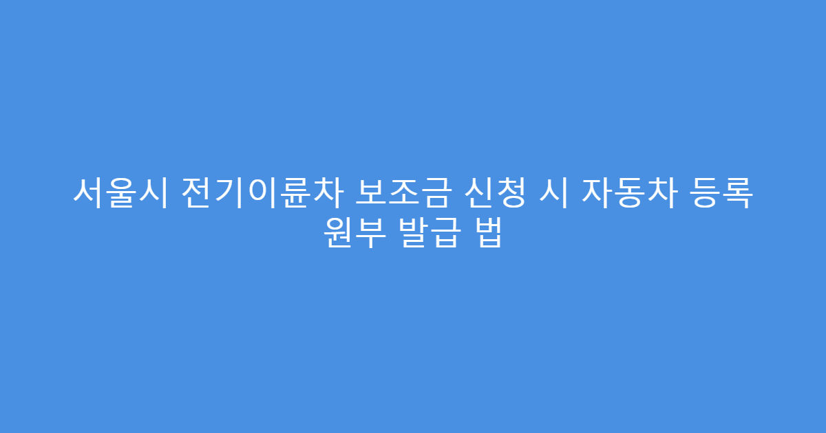 서울시 전기이륜차 보조금 신청 시 자동차 등록 원부 발급 법
