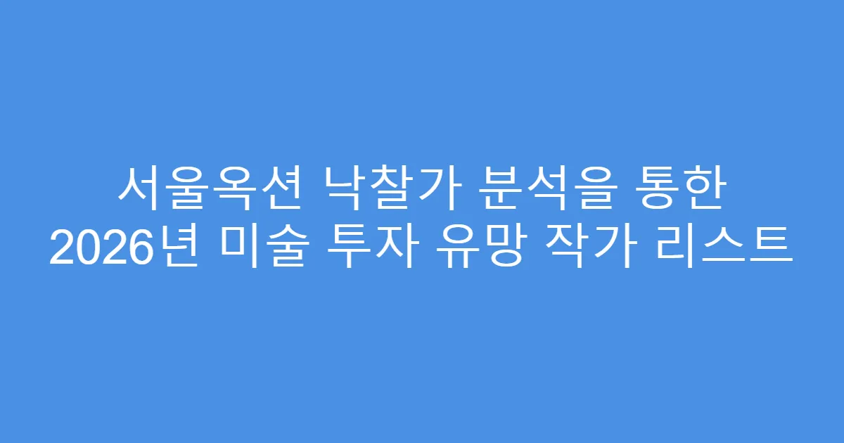 서울옥션 낙찰가 분석을 통한 2026년 미술 투자 유망 작가 리스트