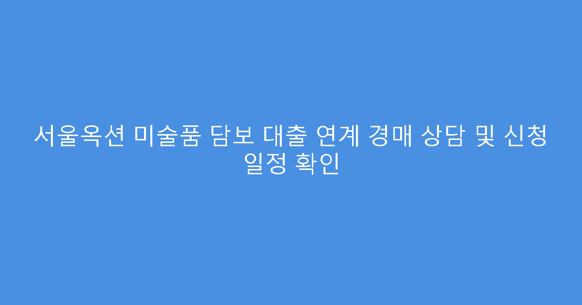 서울옥션 미술품 담보 대출 연계 경매 상담 및 신청 일정 확인