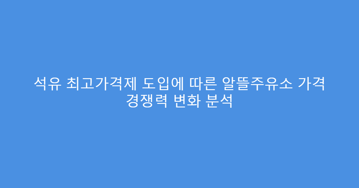 석유 최고가격제 도입에 따른 알뜰주유소 가격 경쟁력 변화 분석