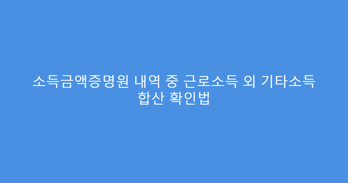 소득금액증명원 내역 중 근로소득 외 기타소득 합산 확인법