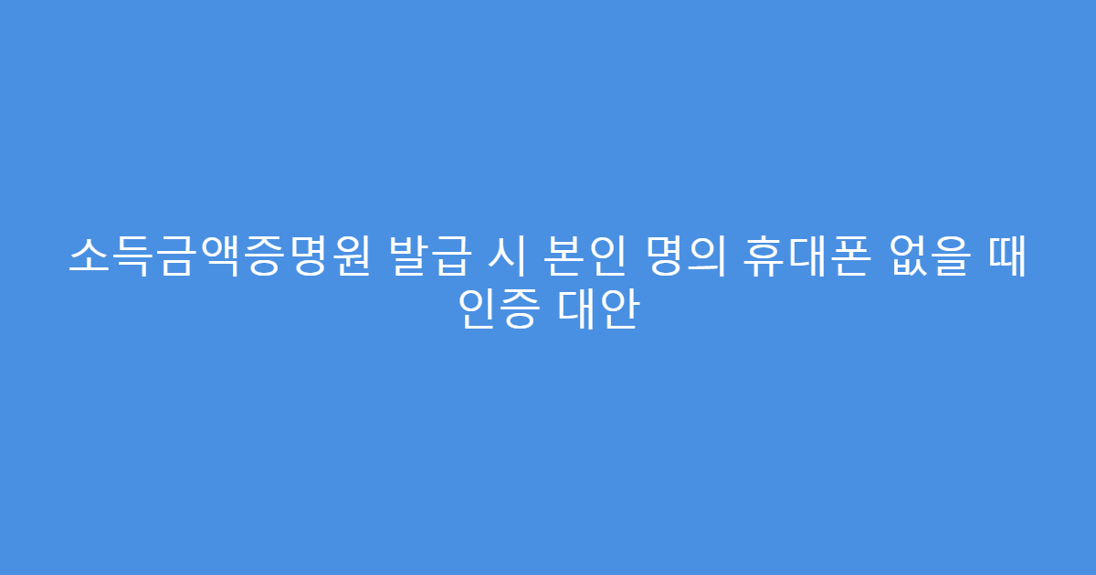 소득금액증명원 발급 시 본인 명의 휴대폰 없을 때 인증 대안