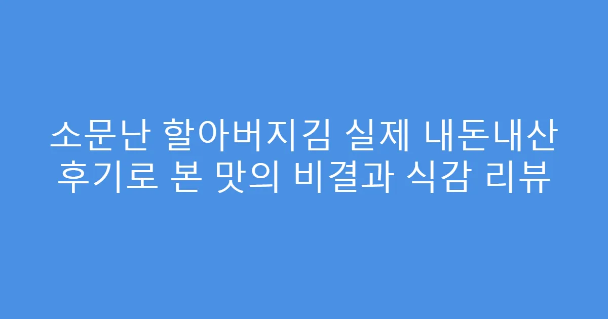 소문난 할아버지김 실제 내돈내산 후기로 본 맛의 비결과 식감 리뷰