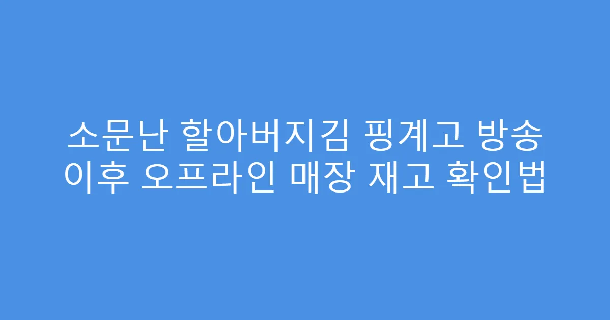 소문난 할아버지김 핑계고 방송 이후 오프라인 매장 재고 확인법