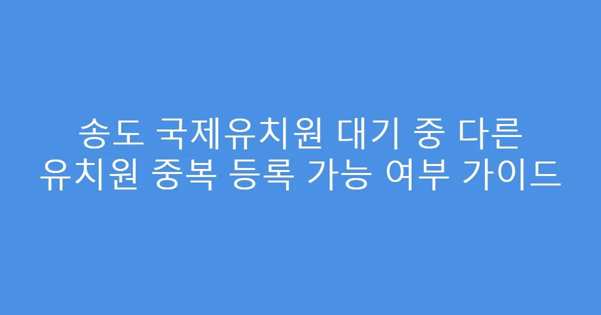 송도 국제유치원 대기 중 다른 유치원 중복 등록 가능 여부 가이드