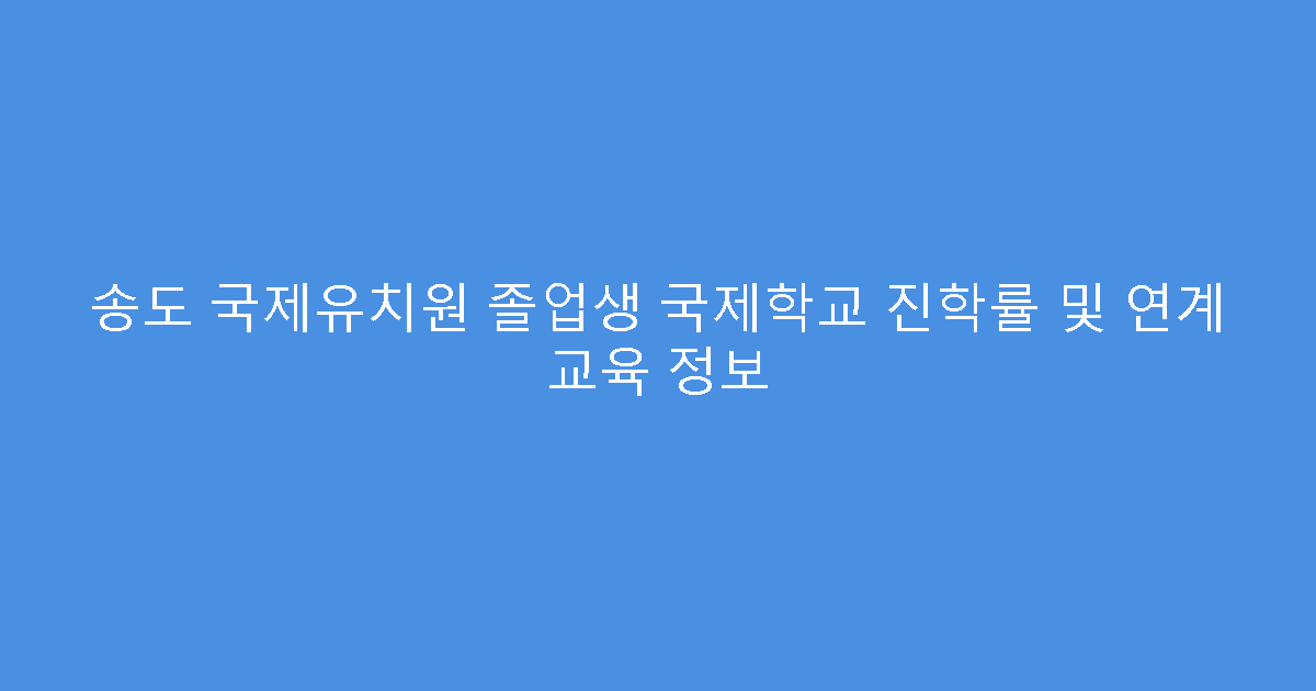 송도 국제유치원 졸업생 국제학교 진학률 및 연계 교육 정보