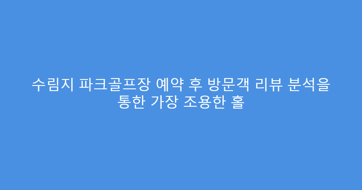 수림지 파크골프장 예약 후 방문객 리뷰 분석을 통한 가장 조용한 홀