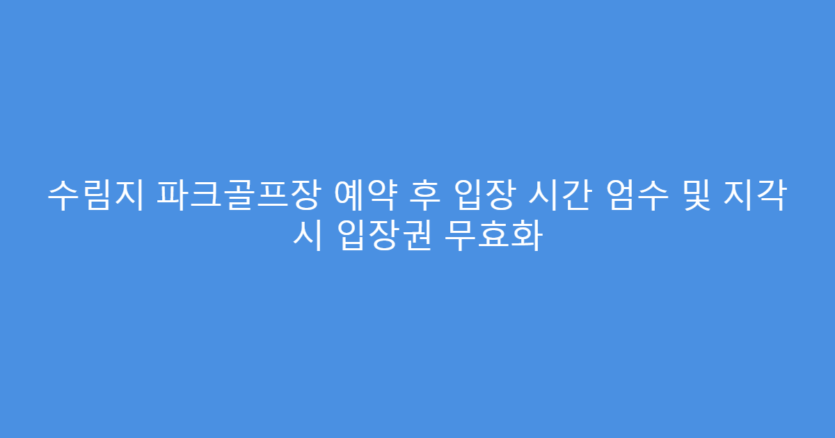 수림지 파크골프장 예약 후 입장 시간 엄수 및 지각 시 입장권 무효화