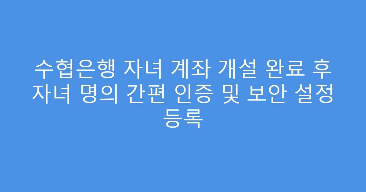수협은행 자녀 계좌 개설 완료 후 자녀 명의 간편 인증 및 보안 설정 등록