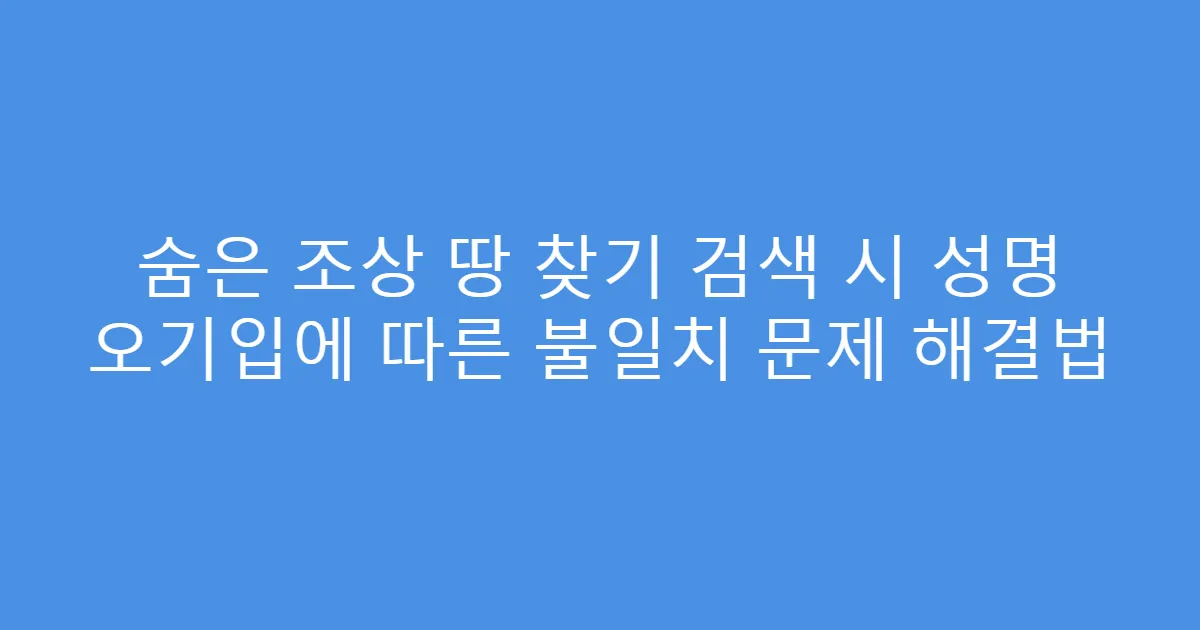 숨은 조상 땅 찾기 검색 시 성명 오기입에 따른 불일치 문제 해결법