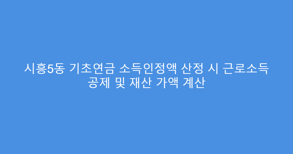 시흥5동 기초연금 소득인정액 산정 시 근로소득 공제 및 재산 가액 계산