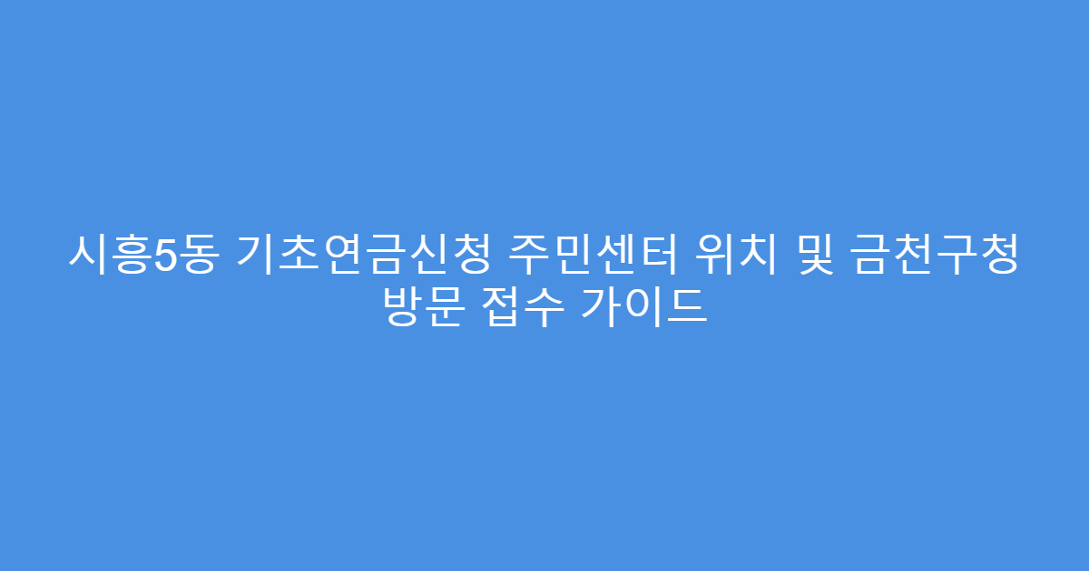 시흥5동 기초연금신청 주민센터 위치 및 금천구청 방문 접수 가이드