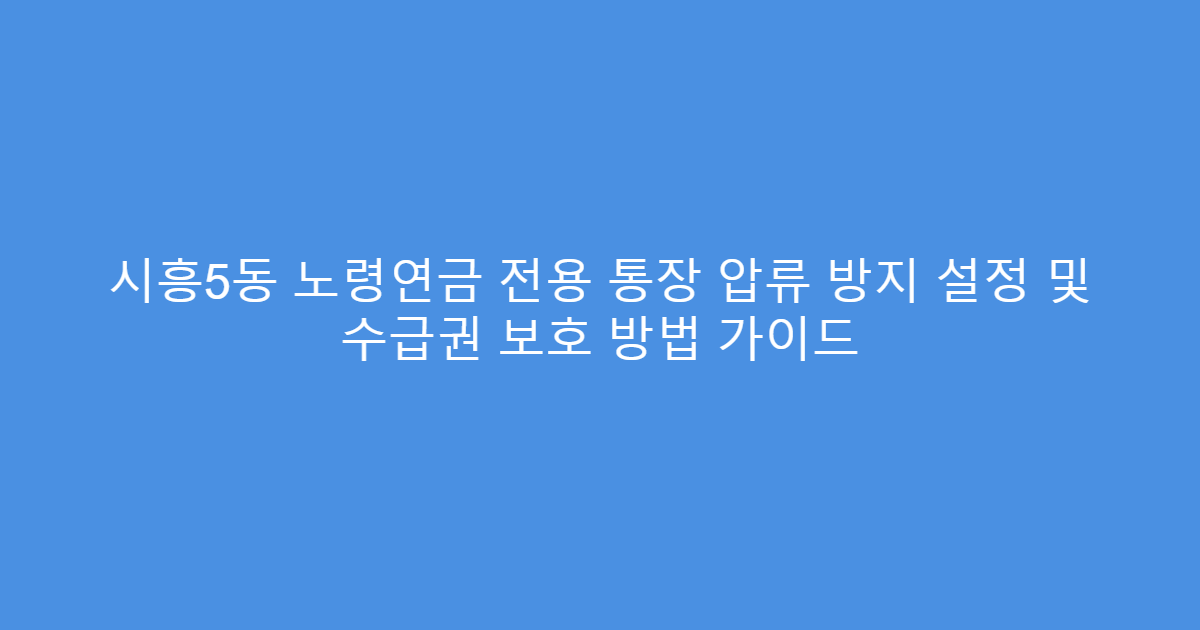 시흥5동 노령연금 전용 통장 압류 방지 설정 및 수급권 보호 방법 가이드
