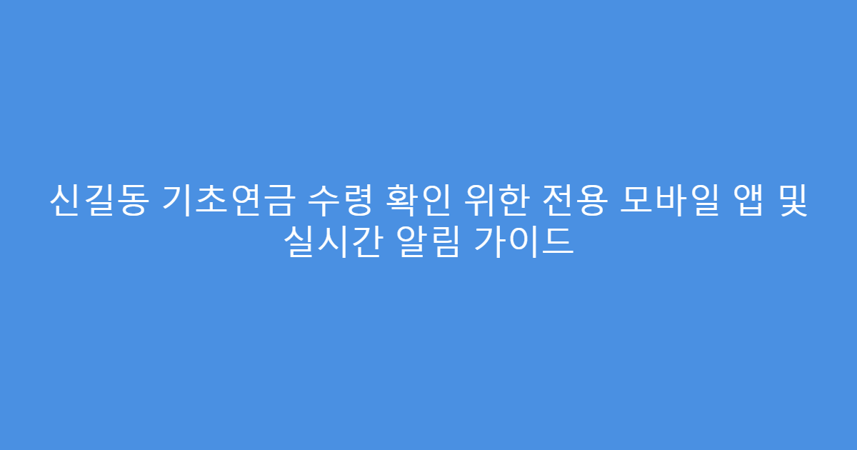 신길동 기초연금 수령 확인 위한 전용 모바일 앱 및 실시간 알림 가이드