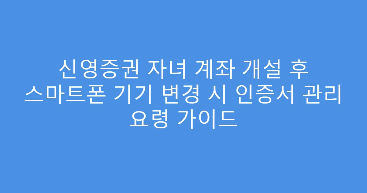 신영증권 자녀 계좌 개설 후 스마트폰 기기 변경 시 인증서 관리 요령 가이드
