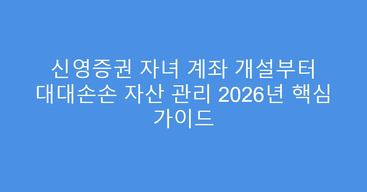 신영증권 자녀 계좌 개설부터 대대손손 자산 관리 2026년 핵심 가이드